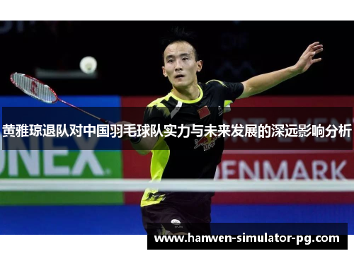 黄雅琼退队对中国羽毛球队实力与未来发展的深远影响分析 黄雅琼退队对中国羽毛球队实力与未来发展的深远影响分析