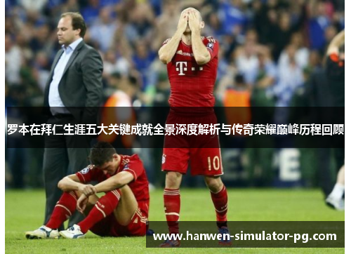 罗本在拜仁生涯五大关键成就全景深度解析与传奇荣耀巅峰历程回顾 罗本在拜仁生涯五大关键成就全景深度解析与传奇荣耀巅峰历程回顾