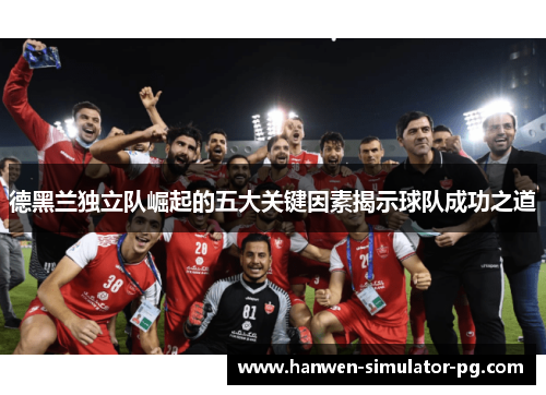 德黑兰独立队崛起的五大关键因素揭示球队成功之道 德黑兰独立队崛起的五大关键因素揭示球队成功之道