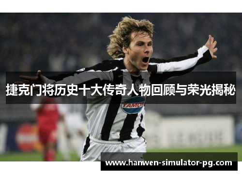 捷克门将历史十大传奇人物回顾与荣光揭秘 捷克门将历史十大传奇人物回顾与荣光揭秘