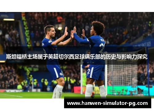 斯坦福桥主场属于英超切尔西足球俱乐部的历史与影响力探究