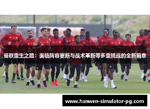 曼联重生之路：面临阵容更新与战术革新等多重挑战的全新篇章