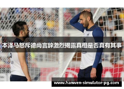 本泽马怒斥德尚言辞激烈揭露真相是否真有其事