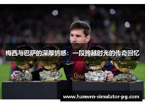 梅西与巴萨的深厚情感：一段跨越时光的传奇回忆