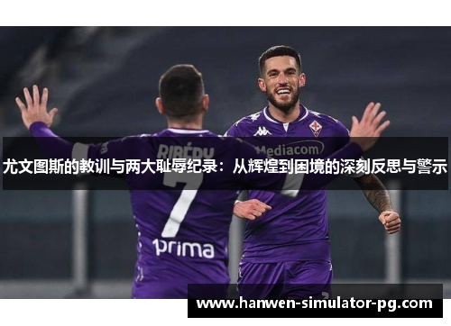 尤文图斯的教训与两大耻辱纪录：从辉煌到困境的深刻反思与警示