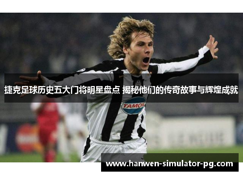 捷克足球历史五大门将明星盘点 揭秘他们的传奇故事与辉煌成就