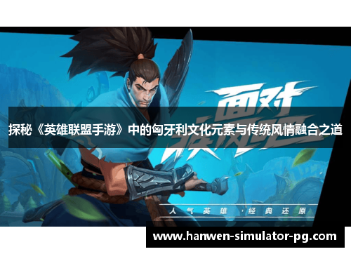 探秘《英雄联盟手游》中的匈牙利文化元素与传统风情融合之道