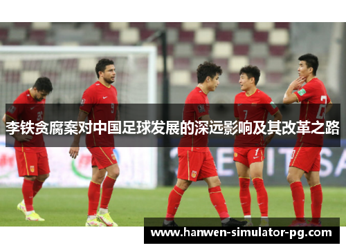 李铁贪腐案对中国足球发展的深远影响及其改革之路