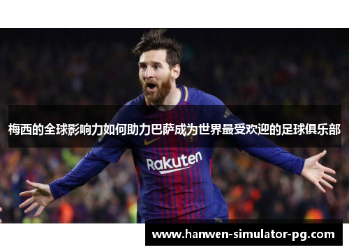 梅西的全球影响力如何助力巴萨成为世界最受欢迎的足球俱乐部