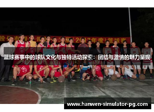 篮球赛事中的球队文化与独特活动探索：团结与激情的魅力呈现