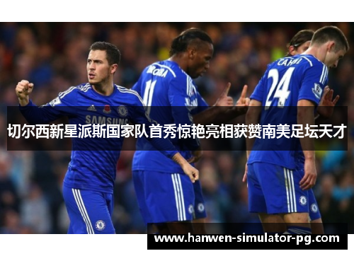 切尔西新星派斯国家队首秀惊艳亮相获赞南美足坛天才