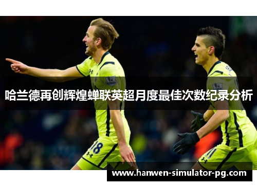 哈兰德再创辉煌蝉联英超月度最佳次数纪录分析