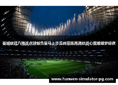 曼城欧冠八强战点球憾负皇马止步瓜帅豪阵再遇欧战心魔难破梦碎夜