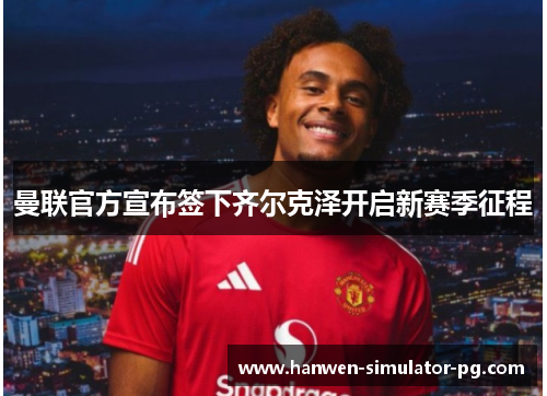 曼联官方宣布签下齐尔克泽开启新赛季征程