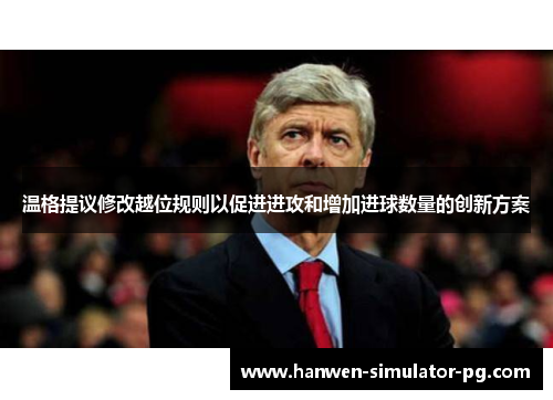 温格提议修改越位规则以促进进攻和增加进球数量的创新方案