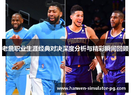 老詹职业生涯经典对决深度分析与精彩瞬间回顾