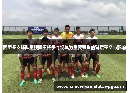 西甲多支球队重视国王杯争夺视其为重要荣誉的背后意义与影响