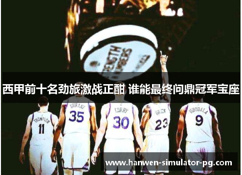 西甲前十名劲旅激战正酣 谁能最终问鼎冠军宝座