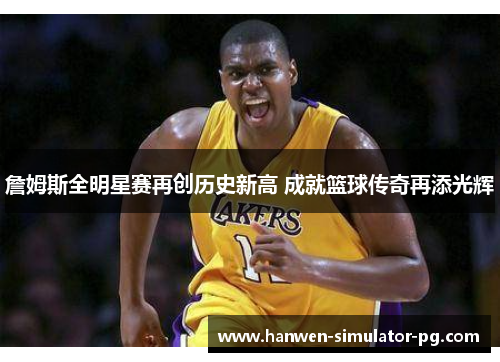 詹姆斯全明星赛再创历史新高 成就篮球传奇再添光辉