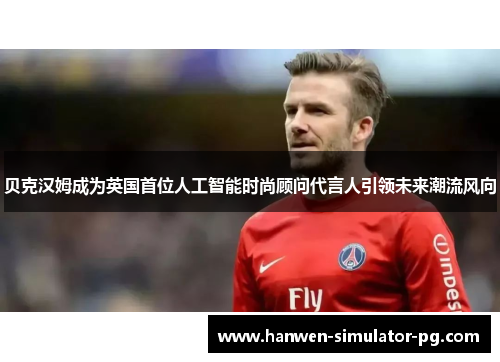 贝克汉姆成为英国首位人工智能时尚顾问代言人引领未来潮流风向