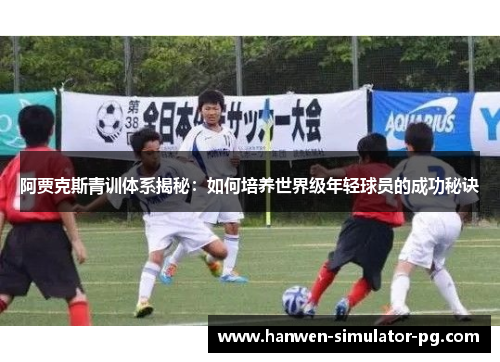 阿贾克斯青训体系揭秘：如何培养世界级年轻球员的成功秘诀