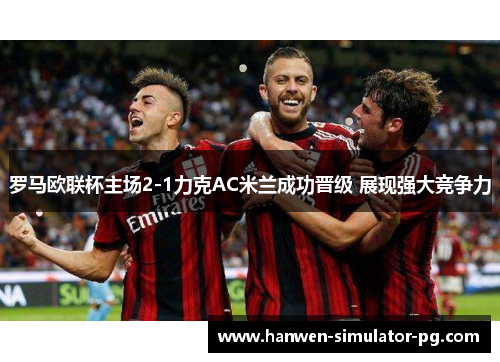 罗马欧联杯主场2-1力克AC米兰成功晋级 展现强大竞争力 罗马欧联杯主场2-1力克AC米兰成功晋级 展现强大竞争力