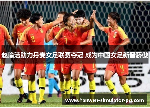 赵瑜洁助力丹麦女足联赛夺冠 成为中国女足新晋骄傲 赵瑜洁助力丹麦女足联赛夺冠 成为中国女足新晋骄傲